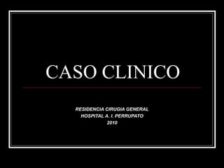 CASO CLINICO
RESIDENCIA CIRUGIA GENERAL
HOSPITAL A. I. PERRUPATO
2010
 