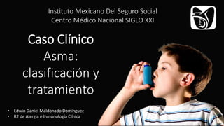 Caso Clínico
Asma:
clasificación y
tratamiento
Instituto Mexicano Del Seguro Social
Centro Médico Nacional SIGLO XXI
• Edwin Daniel Maldonado Domínguez
• R2 de Alergia e Inmunología Clínica
 