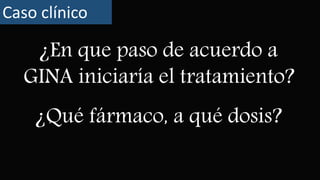 ¿En que paso de acuerdo a
GINA iniciaría el tratamiento?
Caso clínico
¿Qué fármaco, a qué dosis?
 