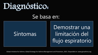 Síntomas
Demostrar una
limitación del
flujo espiratorio
Global Initiative for Asthma. Global Strategy For Asthma Management and Prevention, 2021. Disponible en: www.ginasthma.org
Se basa en:
 