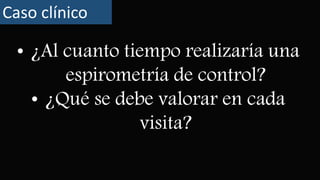 • ¿Al cuanto tiempo realizaría una
espirometría de control?
• ¿Qué se debe valorar en cada
visita?
Caso clínico
 