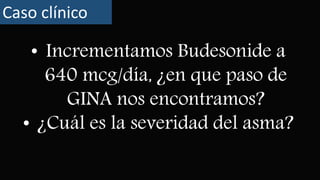 • Incrementamos Budesonide a
640 mcg/día, ¿en que paso de
GINA nos encontramos?
• ¿Cuál es la severidad del asma?
Caso clínico
 