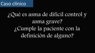 ¿Qué es asma de difícil control y
asma grave?
¿Cumple la paciente con la
definición de alguno?
Caso clínico
 
