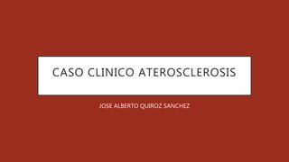 CASO CLINICO ATEROSCLEROSIS
JOSE ALBERTO QUIROZ SANCHEZ
 