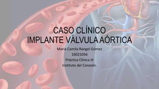 CASO CLÍNICO
IMPLANTE VÁLVULAAÓRTICA
María Camila Rangel Gómez
16021056
Práctica Clínica III
Instituto del Corazón.
 