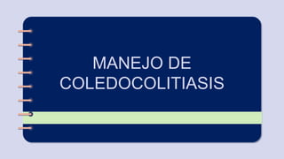 MANEJO DE
COLEDOCOLITIASIS
 