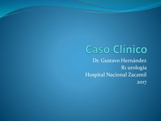 Dr. Gustavo Hernández
R1 urología
Hospital Nacional Zacamil
2017
 