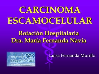 CARCINOMA
ESCAMOCELULAR
  Rotación Hospitalaria
Dra. María Fernanda Navia

            Luisa Fernanda Murillo
 