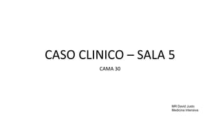CASO CLINICO – SALA 5
CAMA 30
MR David Justo
Medicina Intensiva
 