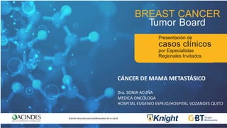 BREAST CANCER
Tumor Board
Presentación de
casos clínicos
por Especialistas
Regionales Invitados
CÁNCER DE MAMA METASTÁSICO
Dra. SONIA ACUÑA
MEDICA ONCÓLOGA
HOSPITAL EUGENIO ESPEJO/HOSPITAL VOZANDES QUITO
Evento exclusivo para profesionales de la salud
 