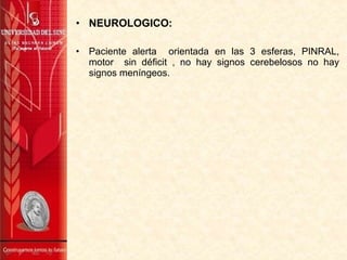 • NEUROLOGICO:
• Paciente alerta orientada en las 3 esferas, PINRAL,
motor sin déficit , no hay signos cerebelosos no hay
signos meníngeos.
 