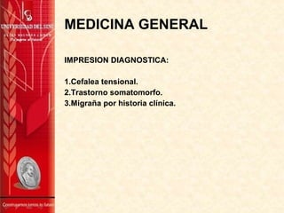 MEDICINA GENERAL
IMPRESION DIAGNOSTICA:
1.Cefalea tensional.
2.Trastorno somatomorfo.
3.Migraña por historia clínica.
 