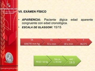 VII. EXÁMEN FÍSICO
• APARIENCIA: Paciente álgica edad aparente
congruente con edad cronológica.
• ESCALA DE GLASGOW: 15/15
 