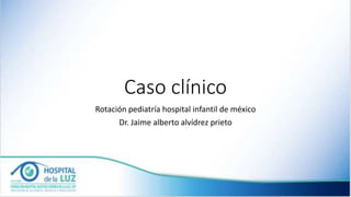 Caso clínico
Rotación pediatría hospital infantil de méxico
Dr. Jaime alberto alvídrez prieto
 