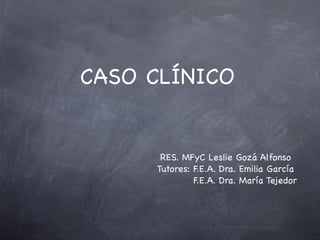 CASO CLÍNICO


      RES. MFyC Leslie Gozá Alfonso
     Tutores: F.E.A. Dra. Emilia García
              F.E.A. Dra. María Tejedor
 