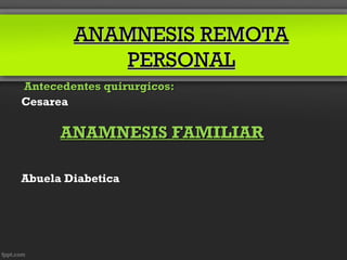 ANAMNESIS REMOTA
           PERSONAL
Antecedentes quirurgicos:
Cesarea

      ANAMNESIS FAMILIAR

Abuela Diabetica
 