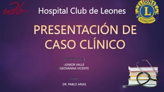 :
-JUNIOR VALLE
-GEOVANNA VICENTE
Hospital Club de Leones
DR. PABLO ARIAS
 