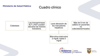 Cuadro clínico
Colestasis
Las transaminasas
ALT y AST pueden
elevarse de manera
transitoria.
Leve elevación de
los marcadores
hepáticos
Bilirrubina total entre
2 mg/dl, hasta 5
mg/dl
Más de 8 mm de
calibre en pacientes
no
colecistectomizados
 