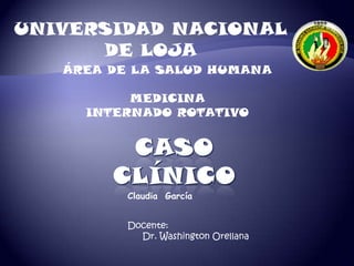 UNIVERSIDAD NACIONAL
DE LOJA
Claudia García
ÁREA DE LA SALUD HUMANA
MEDICINA
INTERNADO ROTATIVO
Docente:
Dr. Washington Orellana
 