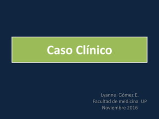 Caso Clínico
Lyanne Gómez E.
Facultad de medicina UP
Noviembre 2016
 