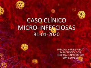 CASO CLÍNICO
MICRO-INFECCIOSAS
31-01-2020
PABLO A. FRAILE-RIBOT
R4 MICROBIOLOGÍA
HOSPITAL UNIVERSITARI
SON ESPASES
 