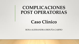 COMPLICACIONES
POST OPERATORIAS
Caso Clínico
ROSA ALESSANDRA ORDUÑA CARPIO
 