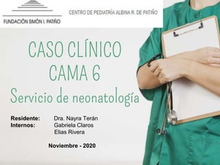 CASO CLÍNICO
CAMA 6
Servicio de neonatología
Residente: Dra. Nayra Terán
Internos: Gabriela Claros
Elias Rivera
Noviembre - 2020
 
