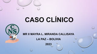 CASO CLÍNICO
MR II MAYRA L. MIRANDA CALLISAYA
LA PAZ – BOLIVIA
2023
 