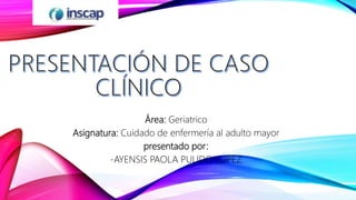 Área: Geriatrico
Asignatura: Cuidado de enfermería al adulto mayor
presentado por:
-AYENSIS PAOLA PULIDO LOPEZ
 