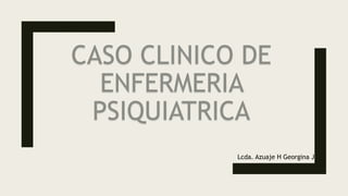 CASO CLINICO DE
ENFERMERIA
PSIQUIATRICA
Lcda. Azuaje H Georgina J
 