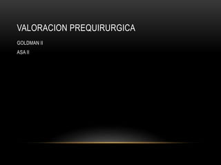 VALORACION PREQUIRURGICA
GOLDMAN II
ASA II
 