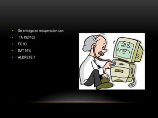 • Se entrega en recuperacion con
• TA 192/102
• FC 93
• SAT 93%
• ALDRETE 7
 