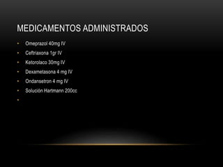 MEDICAMENTOS ADMINISTRADOS
• Omeprazol 40mg IV
• Ceftriaxona 1gr IV
• Ketorolaco 30mg IV
• Dexametasona 4 mg IV
• Ondansetron 4 mg IV
• Solución Hartmann 200cc
•
 