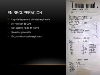 EN RECUPERACION
• La paciente presenta dificultad respiratoria
• por retencion de CO2
• Con Sat 89% FC 50 TA 110/70
• Se realiza gasometria
• Encontrando acidosis respiratoria
 