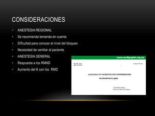 CONSIDERACIONES
• ANESTESIA REGIONAL
• Se recomienda tomando en cuenta
• Dificultad para conocer el nivel del bloqueo
• Necesidad de ventilar al paciente
• ANESTESIA GENERAL
• Respuesta a los RMND
• Aumento del K con los RMD
 
