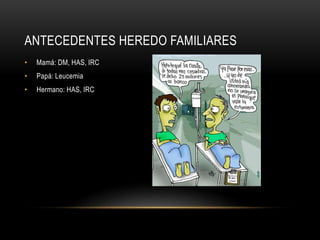 ANTECEDENTES HEREDO FAMILIARES
• Mamá: DM, HAS, IRC
• Papá: Leucemia
• Hermano: HAS, IRC
 