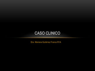 Dra. Mariana Gutiérrez Franco R1A
CASO CLINICO
 