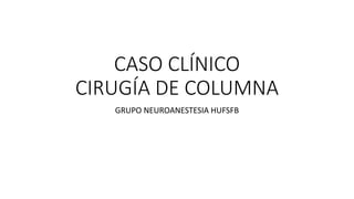 CASO CLÍNICO
CIRUGÍA DE COLUMNA
GRUPO NEUROANESTESIA HUFSFB
 
