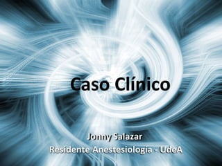 Caso Clínico Jonny Salazar  Residente Anestesiología - UdeA 