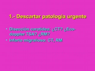 1.- Descartar patología urgente1.- Descartar patología urgente
• Disección carotídea: ¿CT? ¿Eco-Disección carotídea: ¿CT? ¿Eco-
doppler TSA? ¿RM?doppler TSA? ¿RM?
• Infarto migrañoso: CT, RMInfarto migrañoso: CT, RM
 