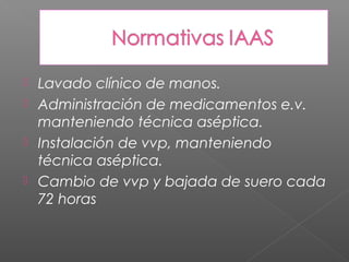  Lavado clínico de manos.
 Administración de medicamentos e.v.
  manteniendo técnica aséptica.
 Instalación de vvp, manteniendo
  técnica aséptica.
 Cambio de vvp y bajada de suero cada
  72 horas
 