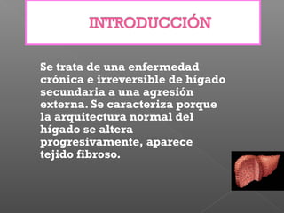 Se trata de una enfermedad
crónica e irreversible de hígado
secundaria a una agresión
externa. Se caracteriza porque
la arquitectura normal del
hígado se altera
progresivamente, aparece
tejido fibroso.
 