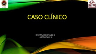 CASO CLÍNICO
HOSPITAL III GOYENECHE
AREQUIPA 2018
 