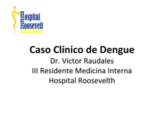 Caso Clínico de Dengue
Dr. Victor Raudales
III Residente Medicina Interna
Hospital Roosevelth
 