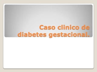 Caso clinico de
diabetes gestacional.
 