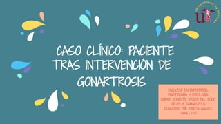 CASO CLÍNICO: PACIENTE
TRAS INTERVENCIÓN DE
GONARTROSIS FACULTAD EN ENFERMERÍA,
FISIOTERAPIA Y PODOLOGÍA
UNIDAD DOCENTE VIRGEN DEL ROCIO
GRUPO 4. SUBGRUPO 15
REALIZADO POR MARTA GÁLVEZ
CABALLERO
 