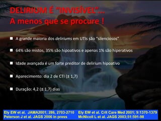 DELIRIUM É “INVISÍVEL”...
A menos que se procure !
 A grande maioria dos deliriums em UTIs são “silenciosos”
 64% são mistos, 35% são hipoativos e apenas 1% são hiperativos
 Idade avançada é um forte preditor de delirium hipoativo
 Aparecimento: dia 2 de CTI (± 1,7)
 Duração: 4,2 (± 1,7) dias
 
