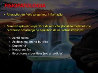 FISIOPATOLOGIA
• Alterações do fluxo sanguíneo, inflamação
• Manifestação não-específica da redução global do metabolismo
cerebral e desarranjo no equilíbrio de neurotransmissores:
o Acetil-colina
o Ácido gama-amino-butírico
o Dopamina
o Noradrenalina
o Receptores específicos (ex: esteróides)
 