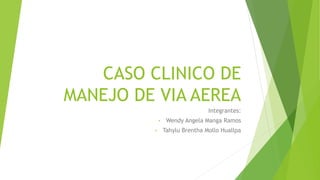 CASO CLINICO DE
MANEJO DE VIA AEREA
Integrantes:
• Wendy Angela Manga Ramos
• Tahylu Brentha Mollo Huallpa
 