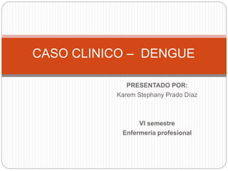 PRESENTADO POR:
Karem Stephany Prado Díaz
VI semestre
Enfermería profesional
CASO CLINICO – DENGUE
 